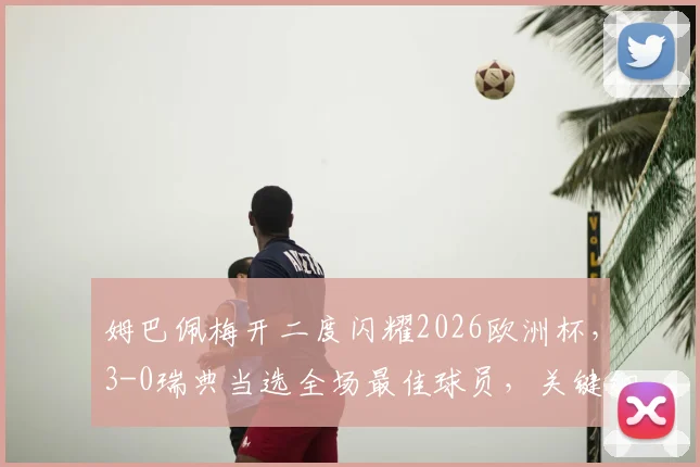 姆巴佩梅开二度闪耀2026欧洲杯，3-0瑞典当选全场最佳球员，关键细节解析与球员能力评价