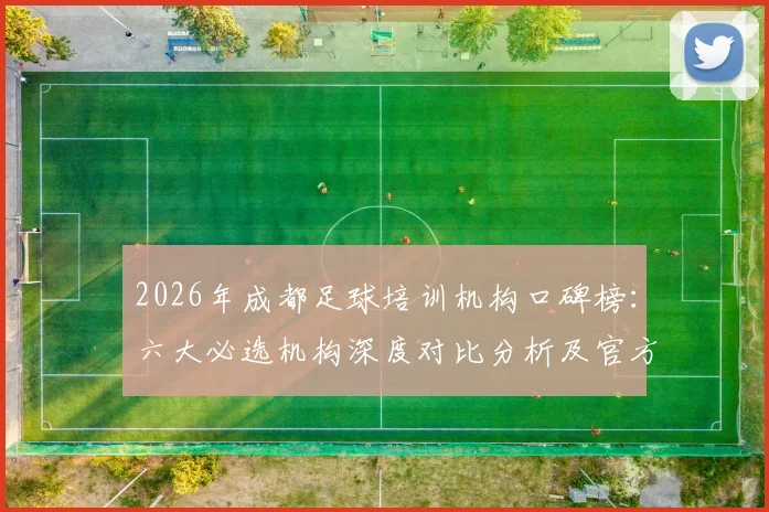 2026年成都足球培训机构口碑榜：六大必选机构深度对比分析及官方青训资源详情