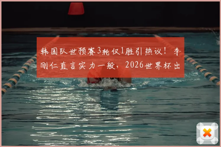 韩国队世预赛3轮仅1胜引热议！李刚仁直言实力一般，2026世界杯出线前景深度剖析