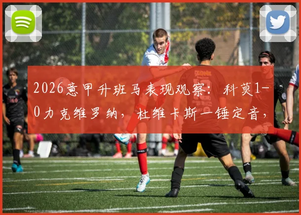 2026意甲升班马表现观察：科莫1-0力克维罗纳，杜维卡斯一锤定音，维罗纳问题出在哪？